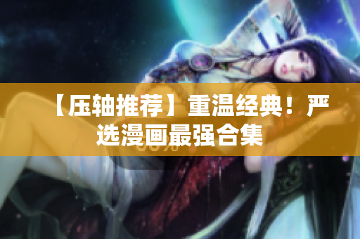 【压轴推荐】重温经典！严选漫画最强合集