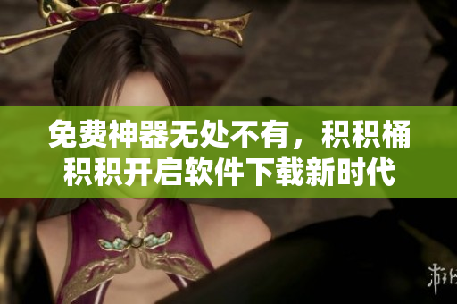 免费神器无处不有，积积桶积积开启软件下载新时代