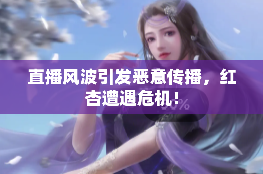 直播风波引发恶意传播，红杏遭遇危机！
