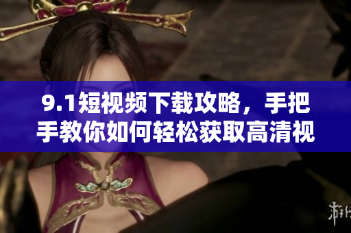 9.1短视频下载攻略，手把手教你如何轻松获取高清视频！