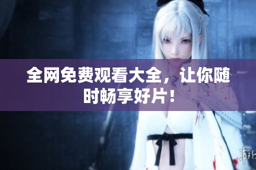 全网免费观看大全，让你随时畅享好片！