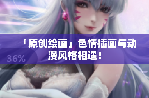 「原创绘画」色情插画与动漫风格相遇！