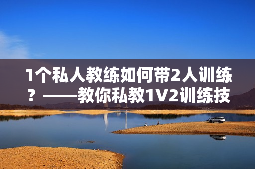 1个私人教练如何带2人训练？——教你私教1V2训练技巧
