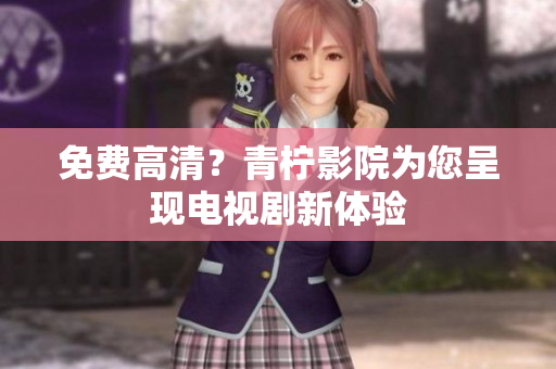 免费高清？青柠影院为您呈现电视剧新体验