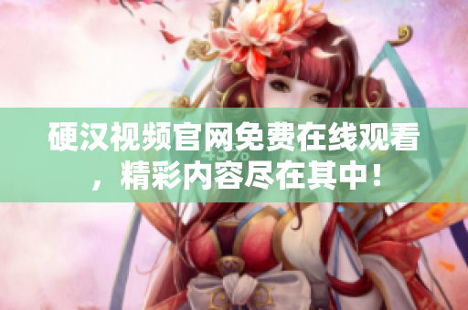 硬汉视频官网免费在线观看，精彩内容尽在其中！