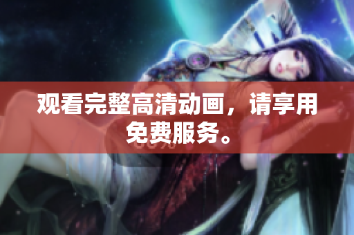 观看完整高清动画，请享用免费服务。