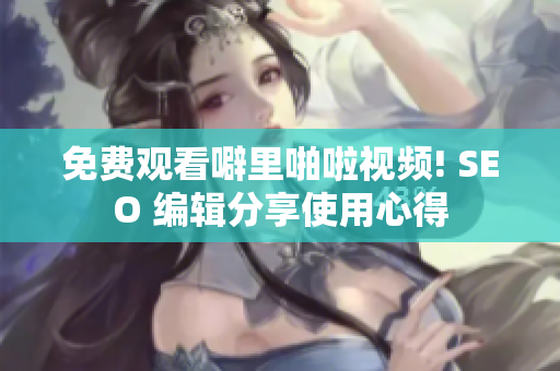 免费观看噼里啪啦视频! SEO 编辑分享使用心得