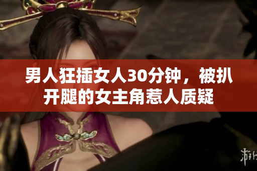 男人狂插女人30分钟，被扒开腿的女主角惹人质疑