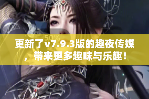 更新了v7.9.3版的趣夜传媒，带来更多趣味与乐趣！