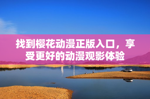 找到樱花动漫正版入口，享受更好的动漫观影体验