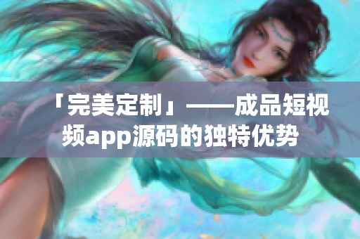 「完美定制」——成品短视频app源码的独特优势