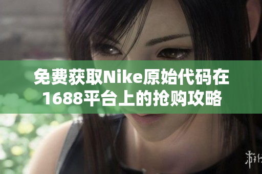 免费获取Nike原始代码在1688平台上的抢购攻略