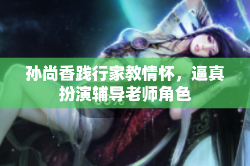 孙尚香践行家教情怀，逼真扮演辅导老师角色