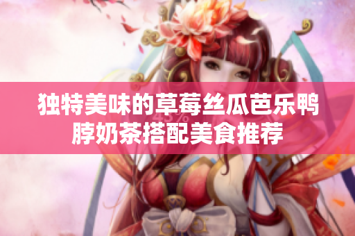 独特美味的草莓丝瓜芭乐鸭脖奶茶搭配美食推荐