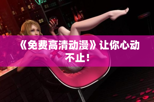 《免费高清动漫》让你心动不止！