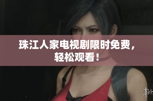 珠江人家电视剧限时免费，轻松观看！