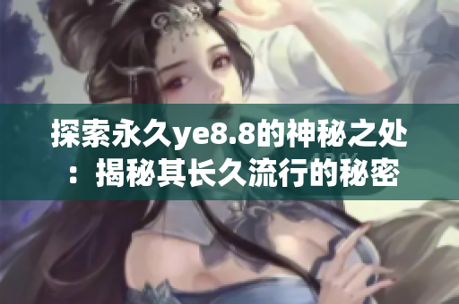 探索永久ye8.8的神秘之处：揭秘其长久流行的秘密
