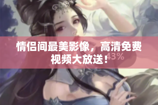情侣间最美影像，高清免费视频大放送！
