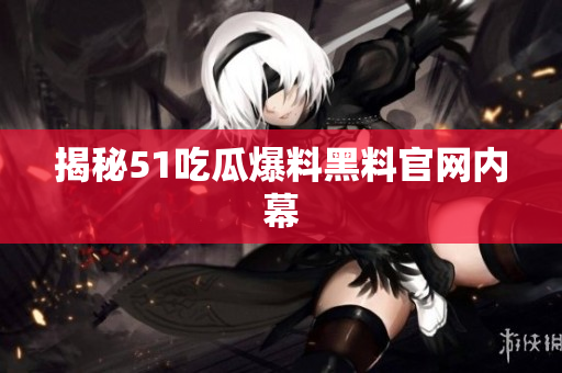 揭秘51吃瓜爆料黑料官网内幕