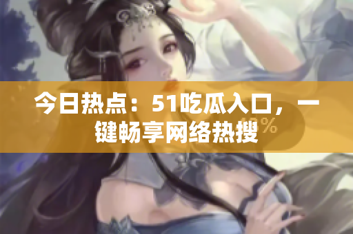 今日热点：51吃瓜入口，一键畅享网络热搜