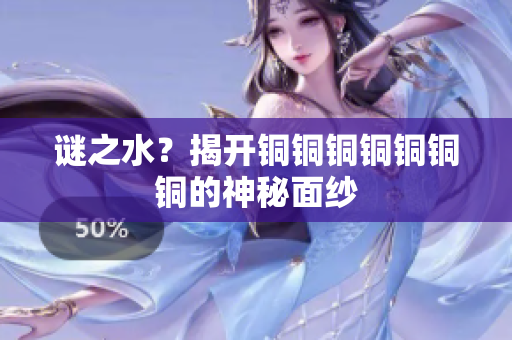 谜之水？揭开铜铜铜铜铜铜铜的神秘面纱