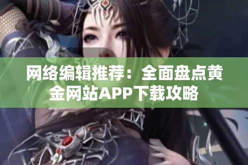 网络编辑推荐：全面盘点黄金网站APP下载攻略