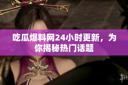 吃瓜爆料网24小时更新，为你揭秘热门话题