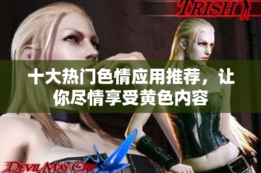 十大热门色情应用推荐，让你尽情享受黄色内容