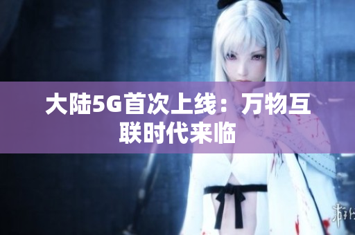大陆5G首次上线：万物互联时代来临