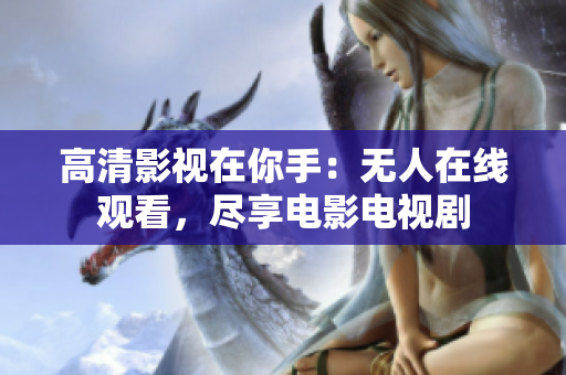 高清影视在你手：无人在线观看，尽享电影电视剧