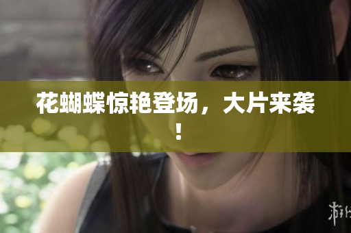 花蝴蝶惊艳登场，大片来袭！