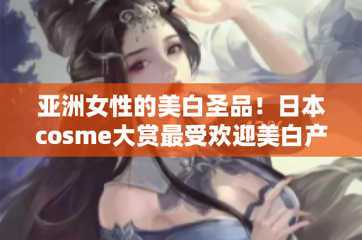 亚洲女性的美白圣品！日本cosme大赏最受欢迎美白产品推荐