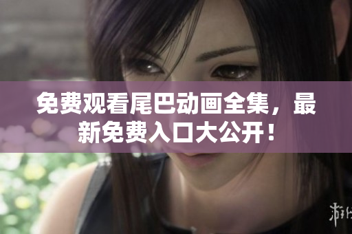 免费观看尾巴动画全集，最新免费入口大公开！