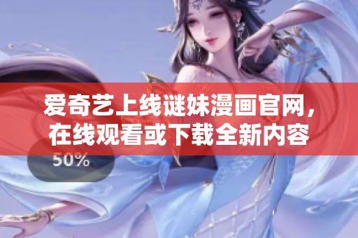 爱奇艺上线谜妹漫画官网，在线观看或下载全新内容
