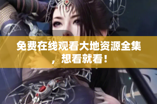 免费在线观看大地资源全集，想看就看！