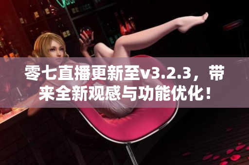 零七直播更新至v3.2.3，带来全新观感与功能优化！