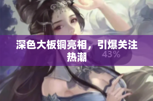 深色大板铜亮相，引爆关注热潮