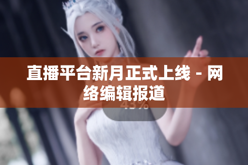 直播平台新月正式上线 - 网络编辑报道