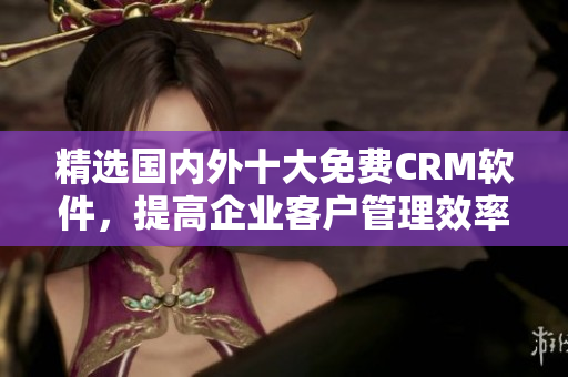 精选国内外十大免费CRM软件，提高企业客户管理效率！