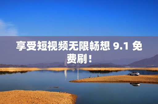 享受短视频无限畅想 9.1 免费刷！