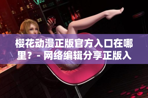 樱花动漫正版官方入口在哪里？- 网络编辑分享正版入口！
