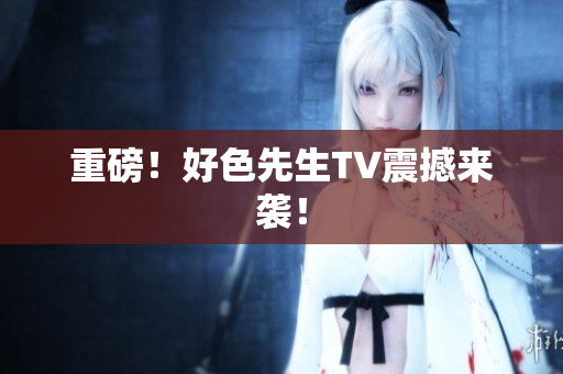 重磅！好色先生TV震撼来袭！