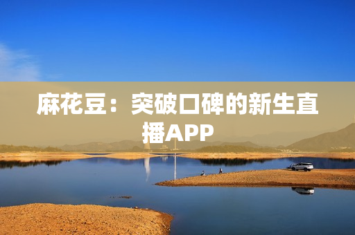 麻花豆：突破口碑的新生直播APP