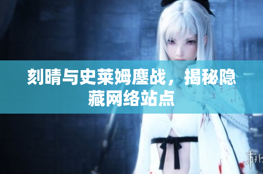 刻晴与史莱姆鏖战，揭秘隐藏网络站点