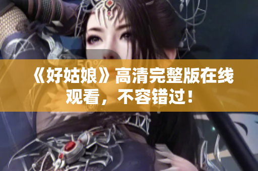 《好姑娘》高清完整版在线观看，不容错过！