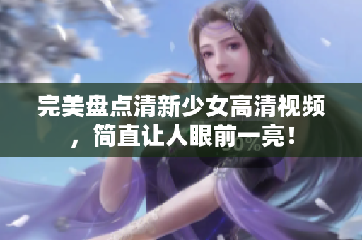 完美盘点清新少女高清视频，简直让人眼前一亮！