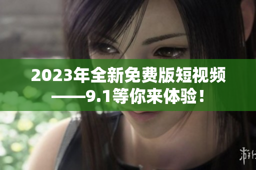 2023年全新免费版短视频——9.1等你来体验！