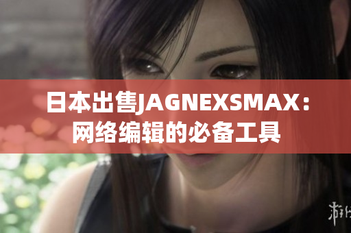 日本出售JAGNEXSMAX：网络编辑的必备工具