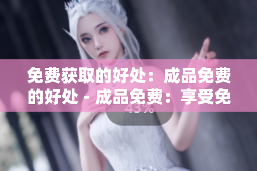 免费获取的好处：成品免费的好处 - 成品免费：享受免费获取的好处