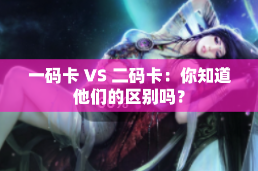 一码卡 VS 二码卡：你知道他们的区别吗？